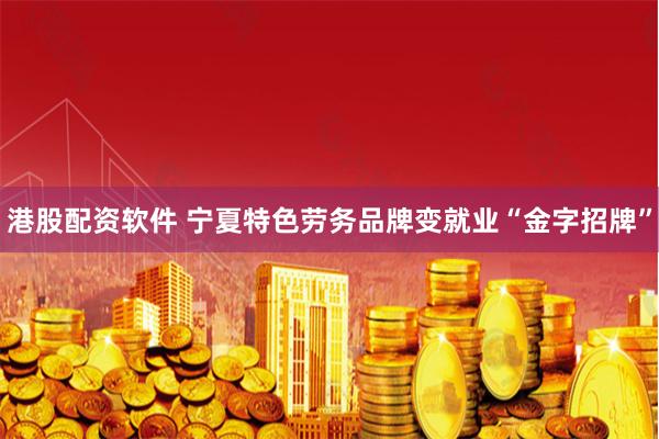 港股配资软件 宁夏特色劳务品牌变就业“金字招牌”