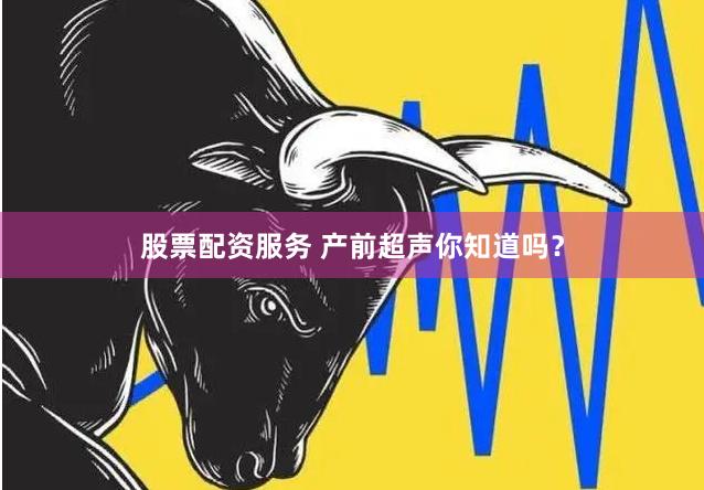 股票配资服务 产前超声你知道吗？