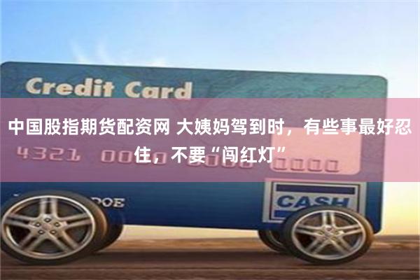 中国股指期货配资网 大姨妈驾到时，有些事最好忍住，不要“闯红灯”