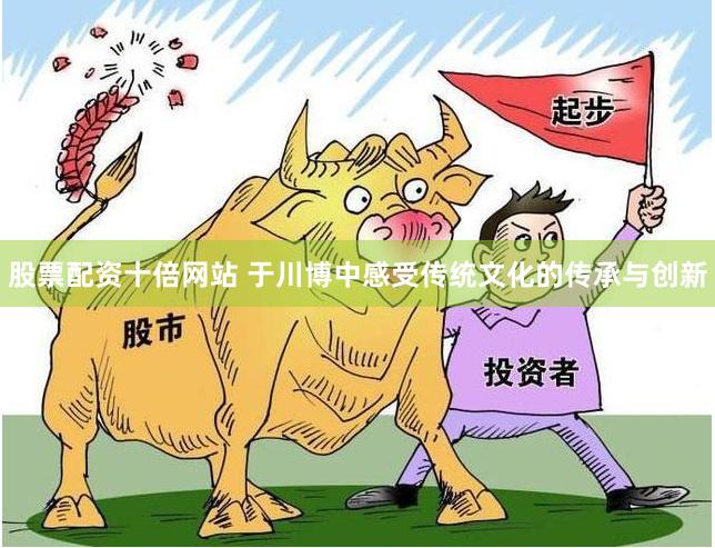股票配资十倍网站 于川博中感受传统文化的传承与创新