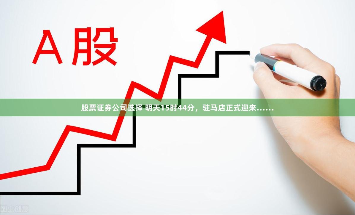 股票证券公司选择 明天15时44分，驻马店正式迎来……