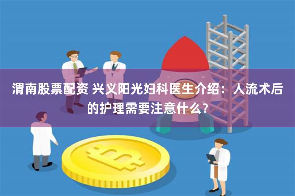 渭南股票配资 兴义阳光妇科医生介绍：人流术后的护理需要注意什么？