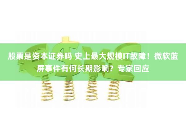 股票是资本证券吗 史上最大规模IT故障！微软蓝屏事件有何长期影响？专家回应