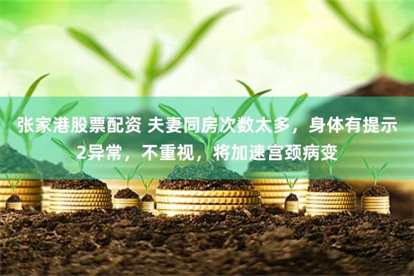 张家港股票配资 夫妻同房次数太多，身体有提示2异常，不重视，将加速宫颈病变