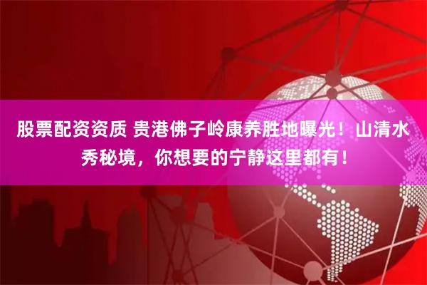 股票配资资质 贵港佛子岭康养胜地曝光！山清水秀秘境，你想要的宁静这里都有！