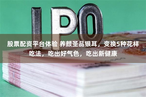 股票配资平台体验 养颜圣品银耳，变换5种花样吃法，吃出好气色，吃出新健康