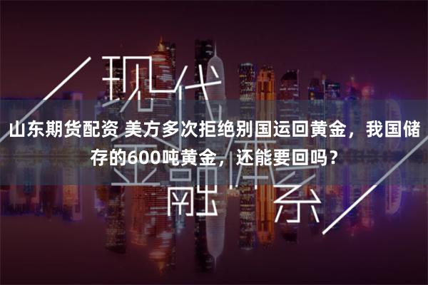 山东期货配资 美方多次拒绝别国运回黄金，我国储存的600吨黄金，还能要回吗？