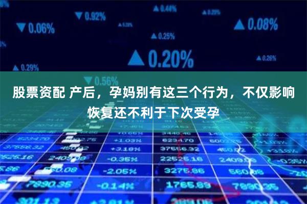 股票资配 产后，孕妈别有这三个行为，不仅影响恢复还不利于下次受孕