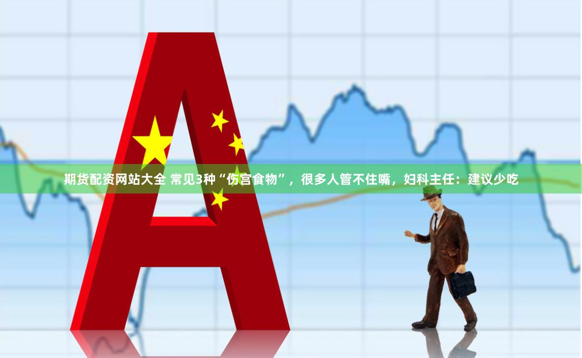 期货配资网站大全 常见3种“伤宫食物”，很多人管不住嘴，妇科主任：建议少吃