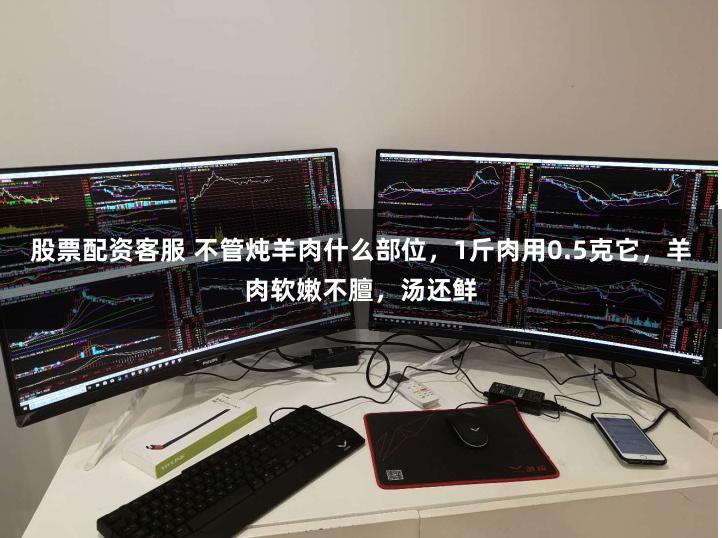 股票配资客服 不管炖羊肉什么部位，1斤肉用0.5克它，羊肉软嫩不膻，汤还鲜