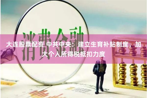 大连股票配资 中共中央：建立生育补贴制度，加大个人所得税抵扣力度