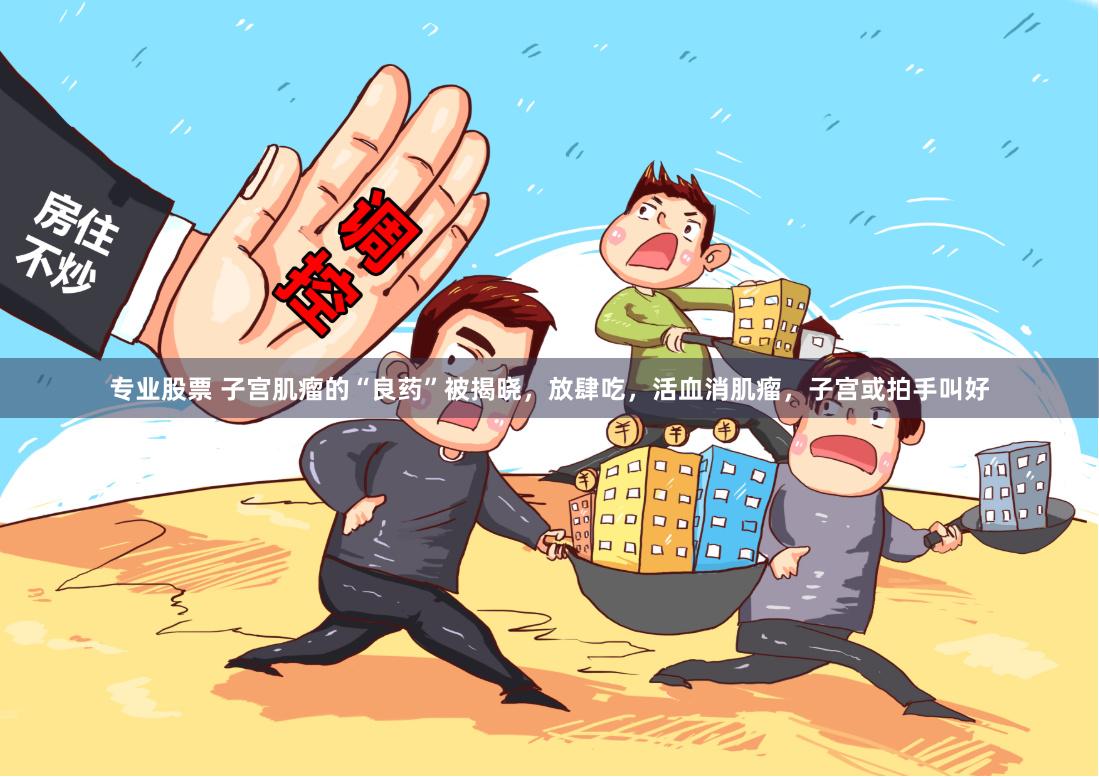 专业股票 子宫肌瘤的“良药”被揭晓，放肆吃，活血消肌瘤，子宫或拍手叫好