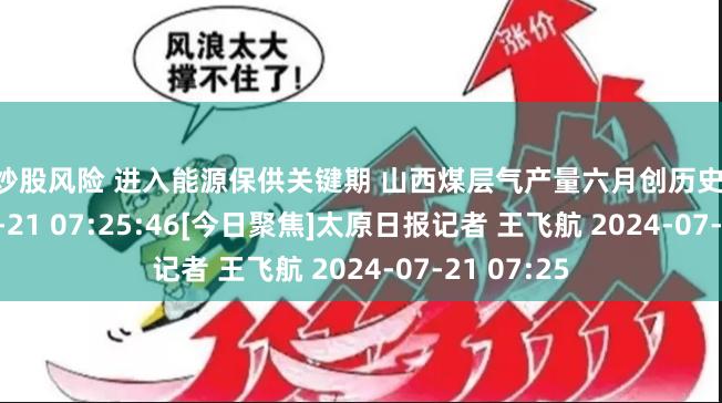 配资炒股风险 进入能源保供关键期 山西煤层气产量六月创历史新高 2024-07-21 07:25:46　[今日聚焦]　太原日报　记者 王飞航 2024-07-21 07:25