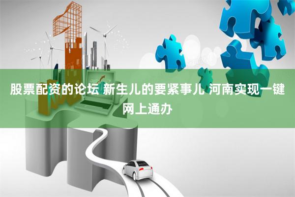股票配资的论坛 新生儿的要紧事儿 河南实现一键网上通办