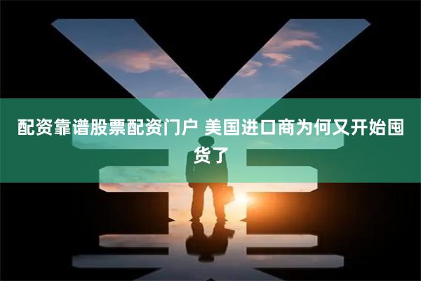 配资靠谱股票配资门户 美国进口商为何又开始囤货了