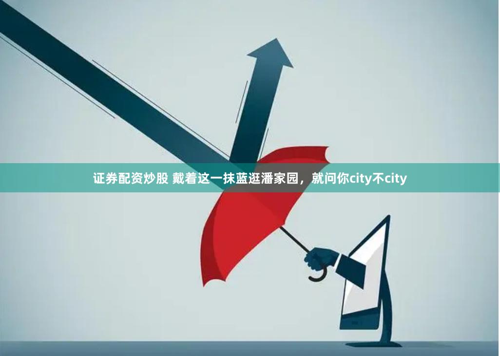 证券配资炒股 戴着这一抹蓝逛潘家园，就问你city不city