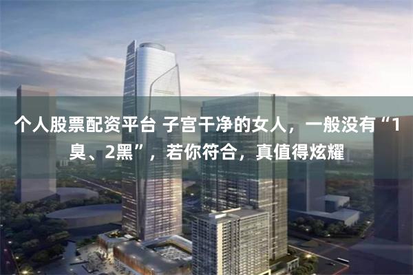 个人股票配资平台 子宫干净的女人，一般没有“1臭、2黑”，若你符合，真值得炫耀
