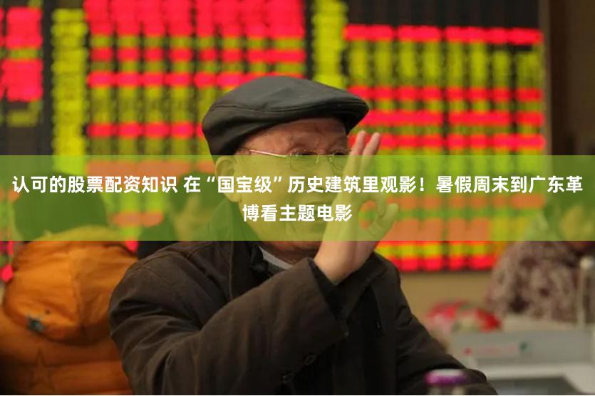 认可的股票配资知识 在“国宝级”历史建筑里观影！暑假周末到广东革博看主题电影
