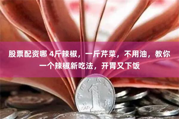 股票配资哪 4斤辣椒，一斤芹菜，不用油，教你一个辣椒新吃法，开胃又下饭