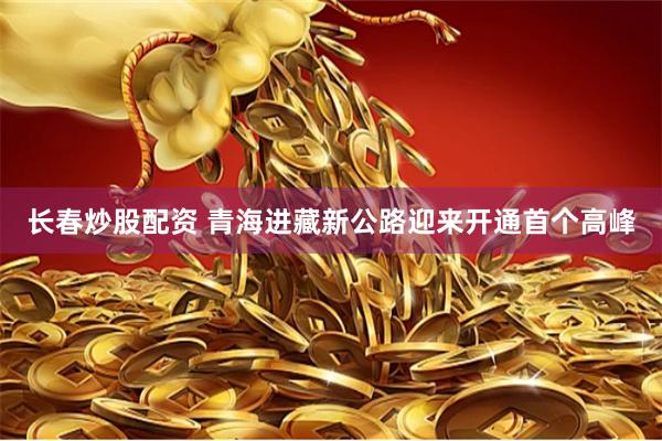 长春炒股配资 青海进藏新公路迎来开通首个高峰