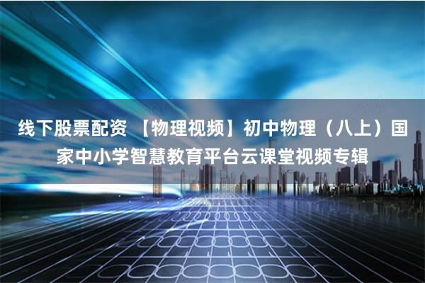 线下股票配资 【物理视频】初中物理（八上）国家中小学智慧教育平台云课堂视频专辑