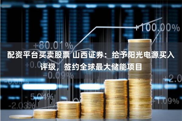 配资平台买卖股票 山西证券：给予阳光电源买入评级，签约全球最大储能项目