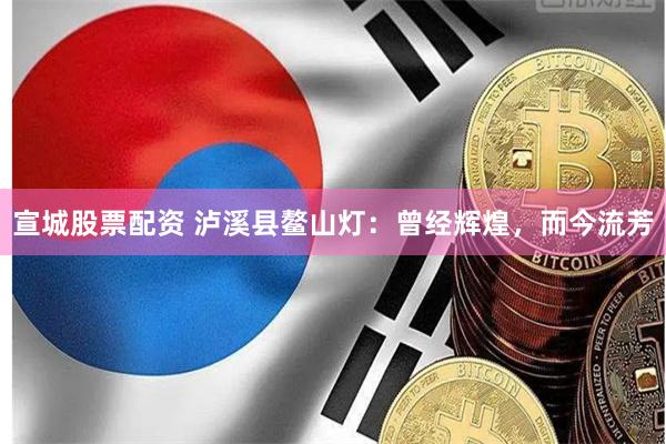 宣城股票配资 泸溪县鳌山灯：曾经辉煌，而今流芳