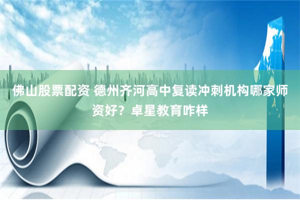 佛山股票配资 德州齐河高中复读冲刺机构哪家师资好？卓星教育咋样