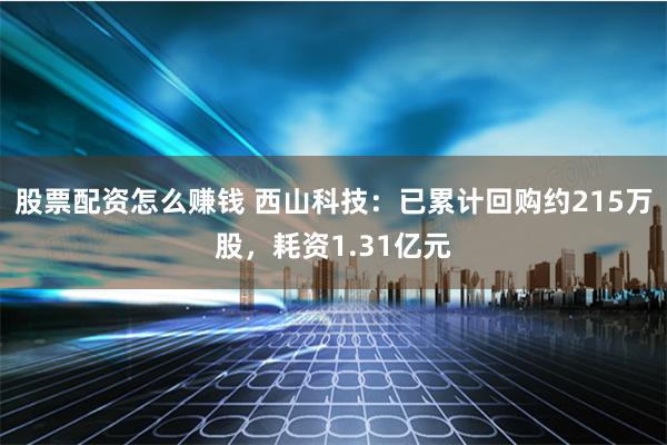 股票配资怎么赚钱 西山科技：已累计回购约215万股，耗资1.31亿元