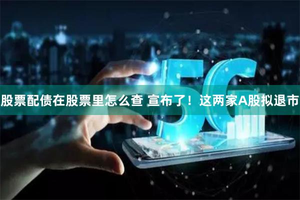 股票配债在股票里怎么查 宣布了！这两家A股拟退市