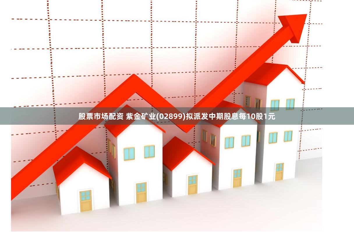 股票市场配资 紫金矿业(02899)拟派发中期股息每10股1元