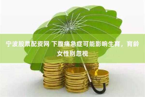宁波股票配资网 下腹痛急症可能影响生育，育龄女性别忽视