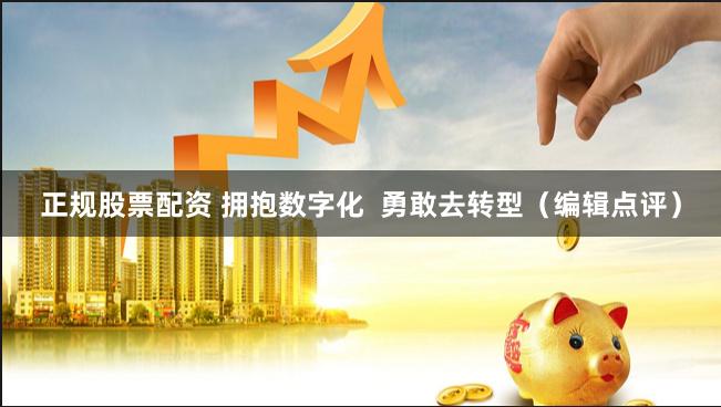 正规股票配资 拥抱数字化  勇敢去转型（编辑点评）