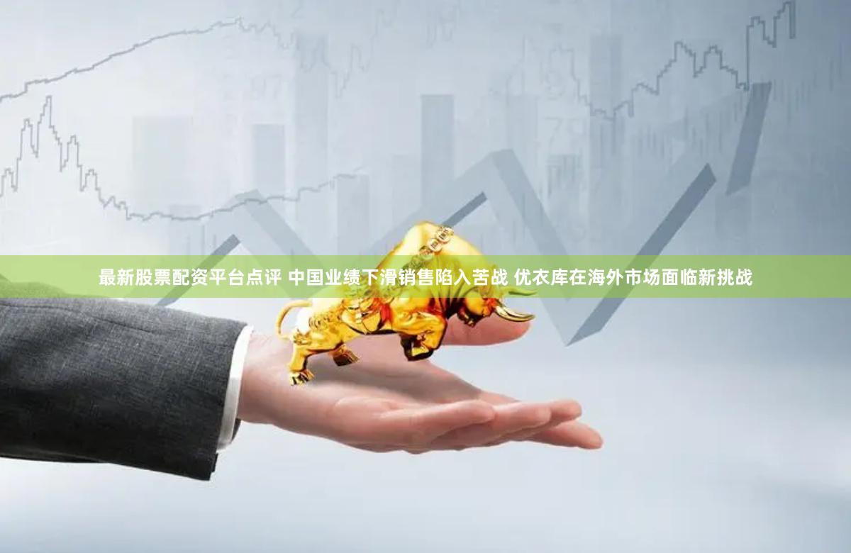 最新股票配资平台点评 中国业绩下滑销售陷入苦战 优衣库在海外市场面临新挑战