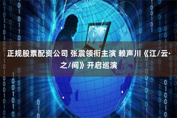 正规股票配资公司 张震领衔主演 赖声川《江/云·之/间》开启巡演