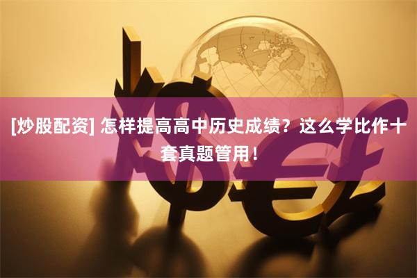 [炒股配资] 怎样提高高中历史成绩？这么学比作十套真题管用！