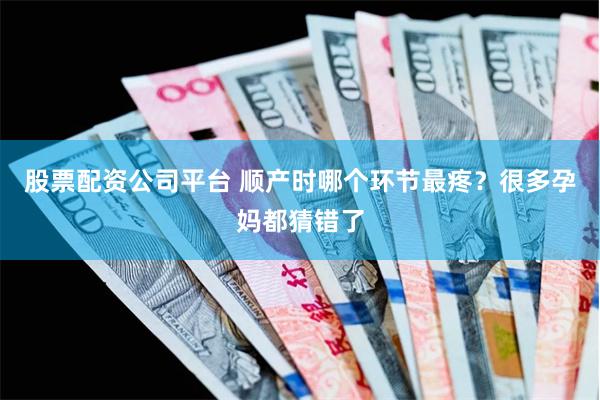 股票配资公司平台 顺产时哪个环节最疼？很多孕妈都猜错了