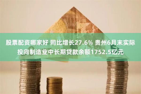 股票配资哪家好 同比增长27.6% 贵州6月末实际投向制造业中长期贷款余额1752.5亿元