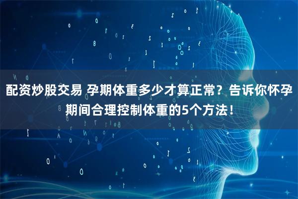 配资炒股交易 孕期体重多少才算正常？告诉你怀孕期间合理控制体重的5个方法！
