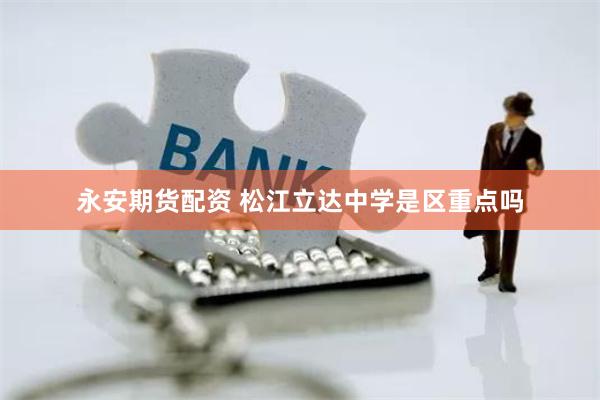 永安期货配资 松江立达中学是区重点吗