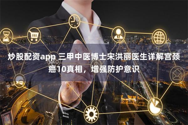 炒股配资app 三甲中医博士宋洪丽医生详解宫颈癌10真相，增强防护意识