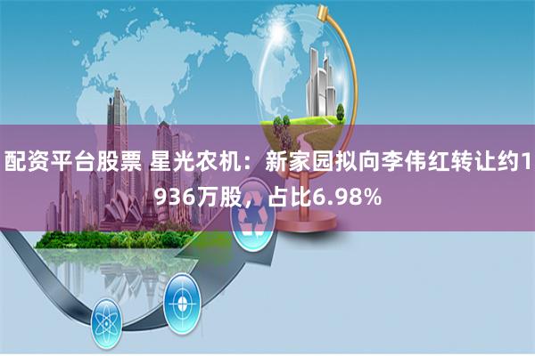 配资平台股票 星光农机：新家园拟向李伟红转让约1936万股，占比6.98%