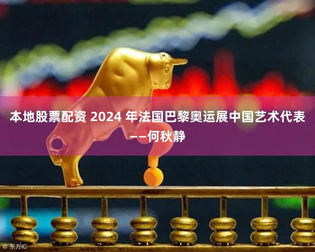 本地股票配资 2024 年法国巴黎奥运展中国艺术代表——何秋静