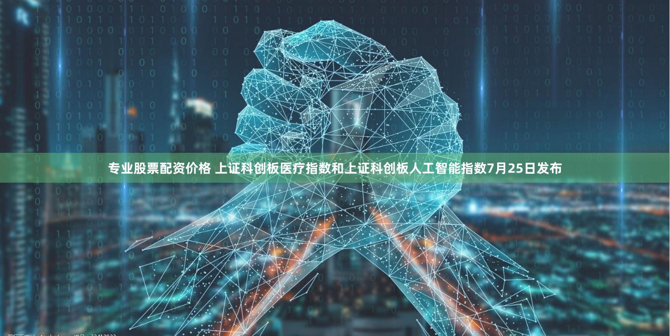 专业股票配资价格 上证科创板医疗指数和上证科创板人工智能指数7月25日发布