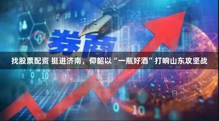 找股票配资 挺进济南，仰韶以“一瓶好酒”打响山东攻坚战
