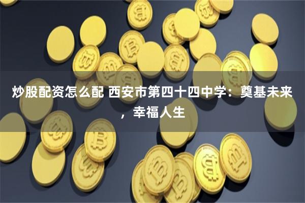 炒股配资怎么配 西安市第四十四中学：奠基未来，幸福人生