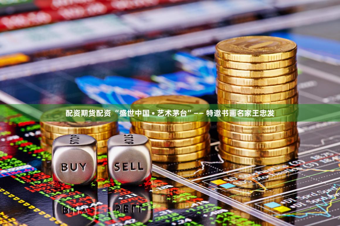 配资期货配资 “盛世中国 • 艺术茅台”—— 特邀书画名家王忠发