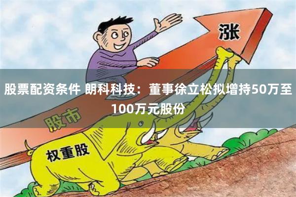 股票配资条件 朗科科技：董事徐立松拟增持50万至100万元股份