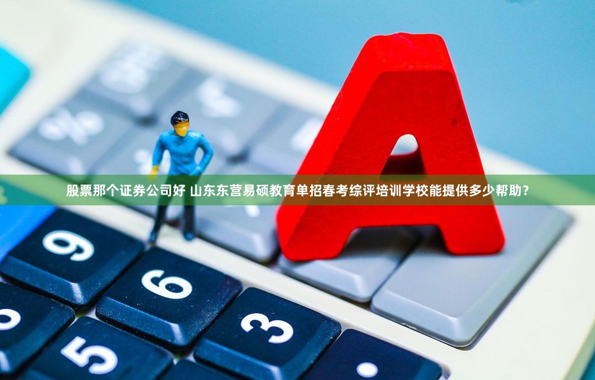 股票那个证券公司好 山东东营易硕教育单招春考综评培训学校能提供多少帮助？