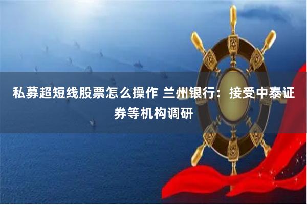 私募超短线股票怎么操作 兰州银行：接受中泰证券等机构调研